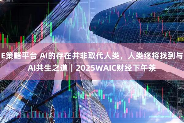E策略平台 AI的存在并非取代人类，人类终将找到与AI共生之道｜2025WAIC财经下午茶
