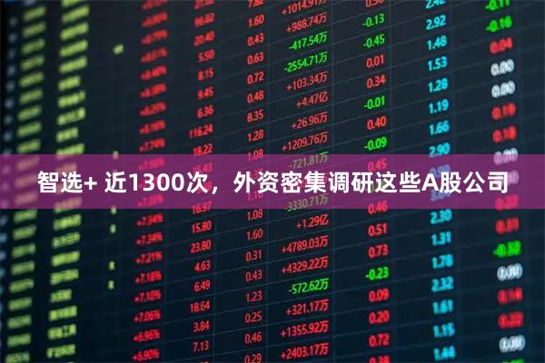 智选+ 近1300次，外资密集调研这些A股公司