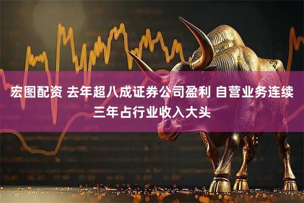 宏图配资 去年超八成证券公司盈利 自营业务连续三年占行业收入大头