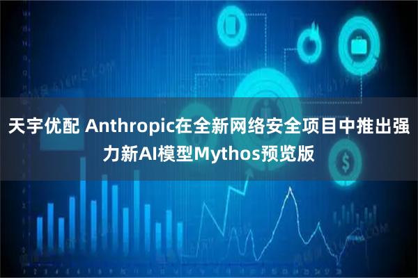 天宇优配 Anthropic在全新网络安全项目中推出强力新AI模型Mythos预览版