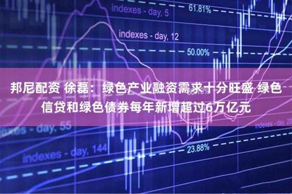 邦尼配资 徐磊:绿色产业融资需求十分旺盛 绿色信贷和绿色债券每年新增超过6万亿元