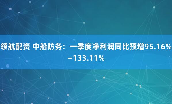领航配资 中船防务:一季度净利润同比预增95.16%—133.11%