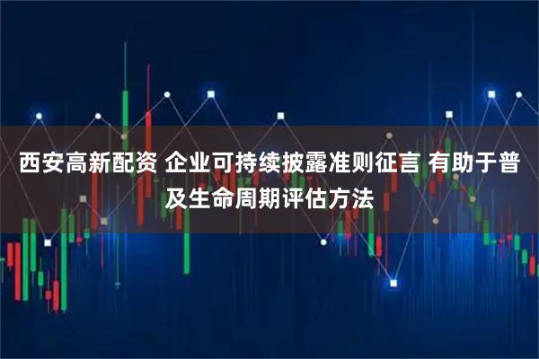 西安高新配资 企业可持续披露准则征言 有助于普及生命周期评估方法